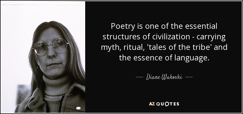 Poetry is one of the essential structures of civilization - carrying myth, ritual, 'tales of the tribe' and the essence of language. - Diane Wakoski