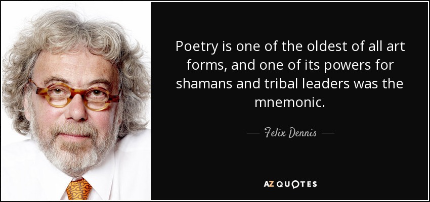 Poetry is one of the oldest of all art forms, and one of its powers for shamans and tribal leaders was the mnemonic. - Felix Dennis