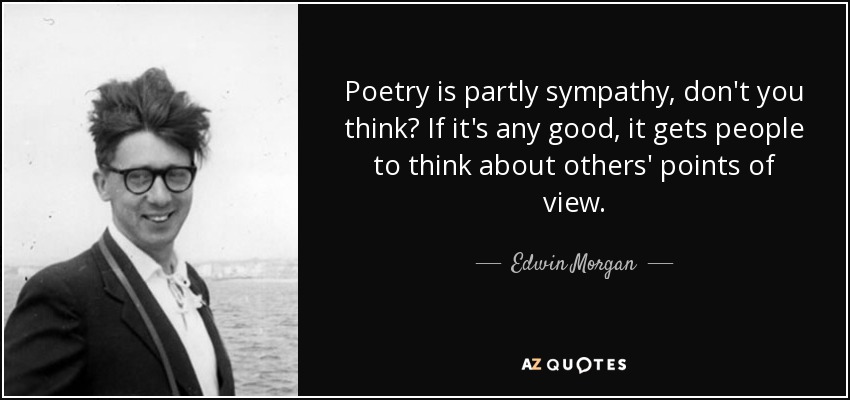 Poetry is partly sympathy, don't you think? If it's any good, it gets people to think about others' points of view. - Edwin Morgan