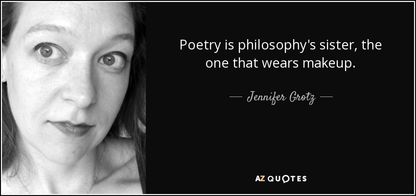 Poetry is philosophy's sister, the one that wears makeup. - Jennifer Grotz