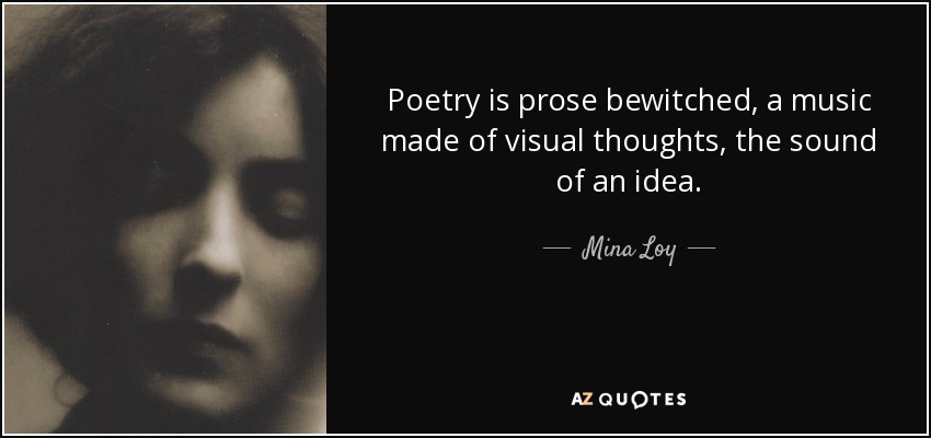 Poetry is prose bewitched, a music made of visual thoughts, the sound of an idea. - Mina Loy