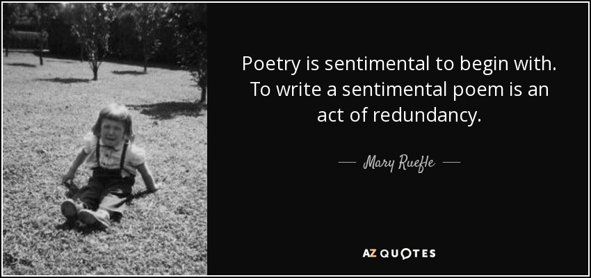 Poetry is sentimental to begin with. To write a sentimental poem is an act of redundancy. - Mary Ruefle