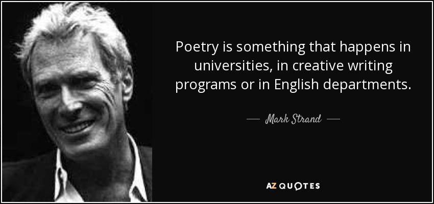 Poetry is something that happens in universities, in creative writing programs or in English departments. - Mark Strand