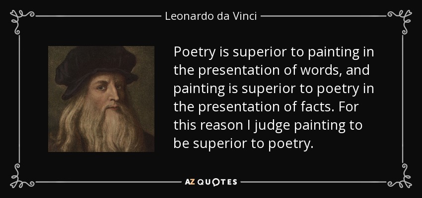 Poetry is superior to painting in the presentation of words, and painting is superior to poetry in the presentation of facts. For this reason I judge painting to be superior to poetry. - Leonardo da Vinci