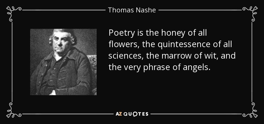Poetry is the honey of all flowers, the quintessence of all sciences, the marrow of wit, and the very phrase of angels. - Thomas Nashe