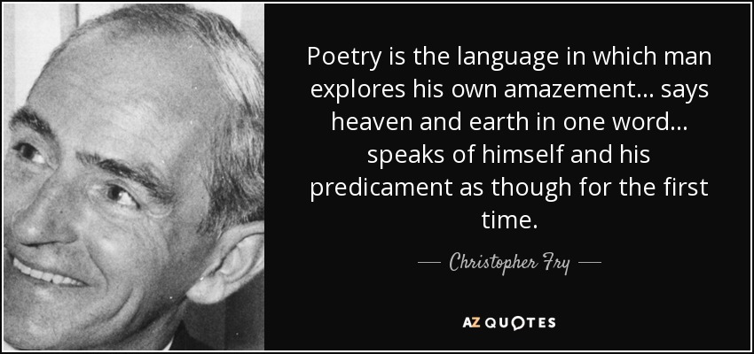 Poetry is the language in which man explores his own amazement... says heaven and earth in one word... speaks of himself and his predicament as though for the first time. - Christopher Fry