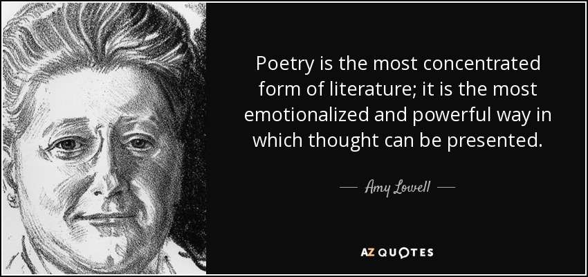 Poetry is the most concentrated form of literature; it is the most emotionalized and powerful way in which thought can be presented. - Amy Lowell