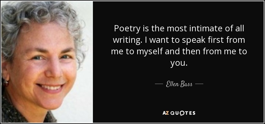 Poetry is the most intimate of all writing. I want to speak first from me to myself and then from me to you. - Ellen Bass