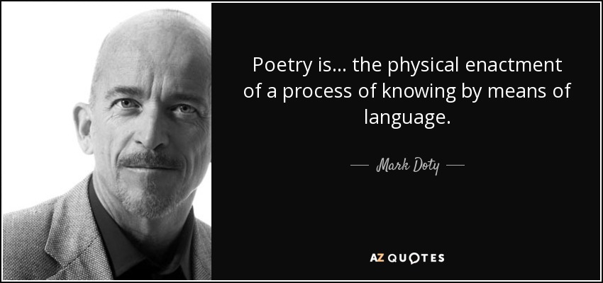 Poetry is ... the physical enactment of a process of knowing by means of language. - Mark Doty