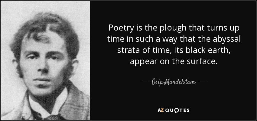 Poetry is the plough that turns up time in such a way that the abyssal strata of time, its black earth, appear on the surface. - Osip Mandelstam