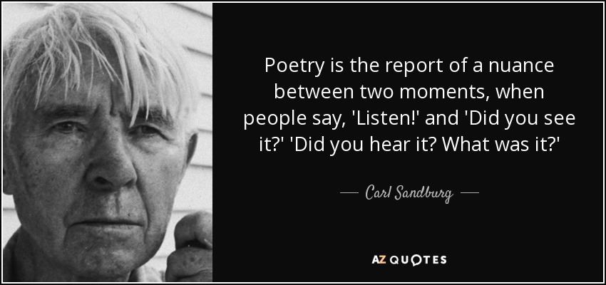 Poetry is the report of a nuance between two moments, when people say, 'Listen!' and 'Did you see it?' 'Did you hear it? What was it?' - Carl Sandburg