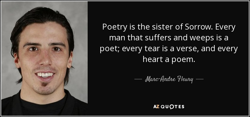 Poetry is the sister of Sorrow. Every man that suffers and weeps is a poet; every tear is a verse, and every heart a poem. - Marc-Andre Fleury