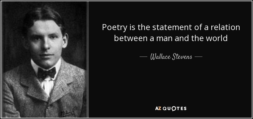 Poetry is the statement of a relation between a man and the world - Wallace Stevens