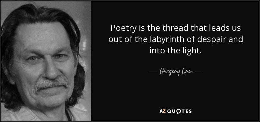 Poetry is the thread that leads us out of the labyrinth of despair and into the light. - Gregory Orr