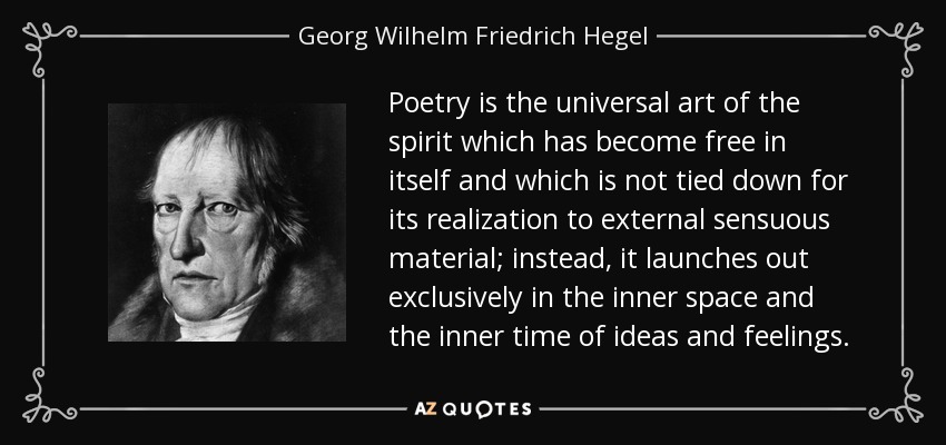 Poetry is the universal art of the spirit which has become free in itself and which is not tied down for its realization to external sensuous material; instead, it launches out exclusively in the inner space and the inner time of ideas and feelings. - Georg Wilhelm Friedrich Hegel