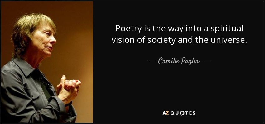 Poetry is the way into a spiritual vision of society and the universe. - Camille Paglia