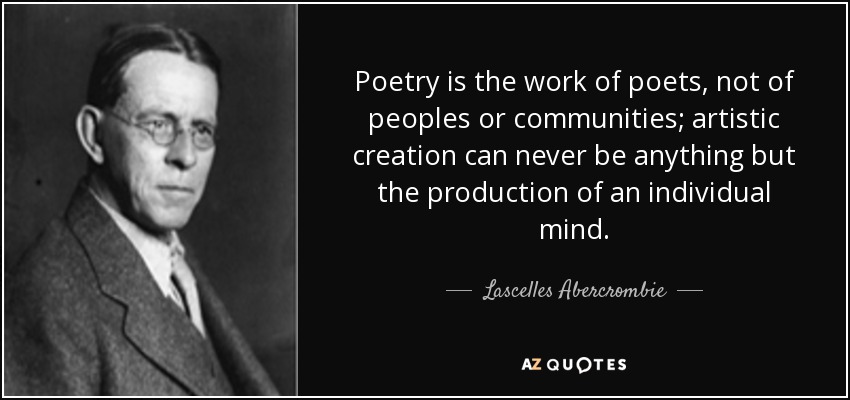 Poetry is the work of poets, not of peoples or communities; artistic creation can never be anything but the production of an individual mind. - Lascelles Abercrombie