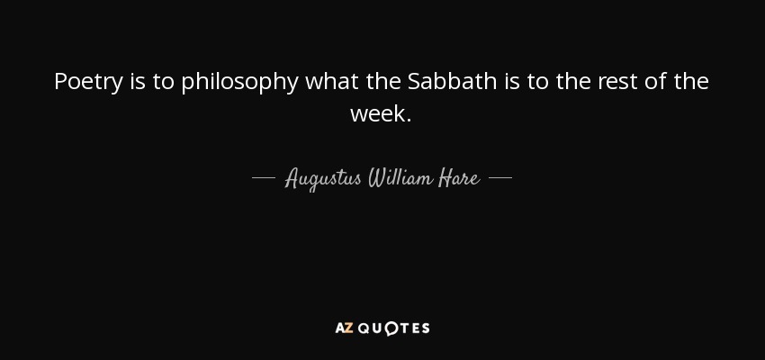 Poetry is to philosophy what the Sabbath is to the rest of the week. - Augustus William Hare