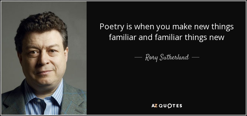 Poetry is when you make new things familiar and familiar things new - Rory Sutherland