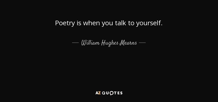 Poetry is when you talk to yourself. - William Hughes Mearns