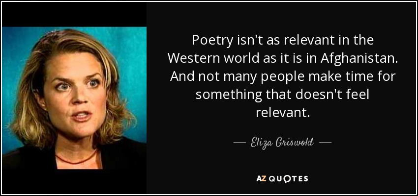 Poetry isn't as relevant in the Western world as it is in Afghanistan. And not many people make time for something that doesn't feel relevant. - Eliza Griswold