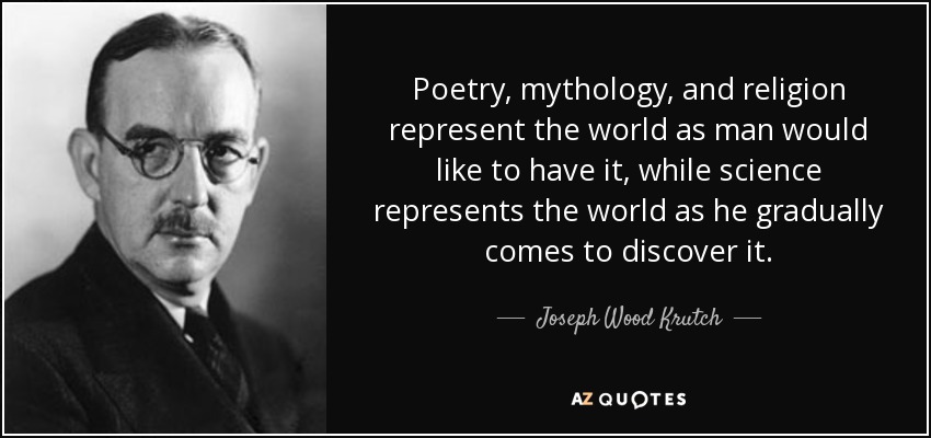 Poetry, mythology, and religion represent the world as man would like to have it, while science represents the world as he gradually comes to discover it. - Joseph Wood Krutch