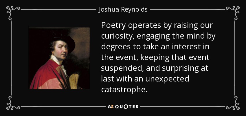 Poetry operates by raising our curiosity, engaging the mind by degrees to take an interest in the event, keeping that event suspended, and surprising at last with an unexpected catastrophe. - Joshua Reynolds