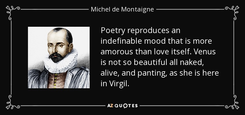 Poetry reproduces an indefinable mood that is more amorous than love itself. Venus is not so beautiful all naked, alive, and panting, as she is here in Virgil. - Michel de Montaigne