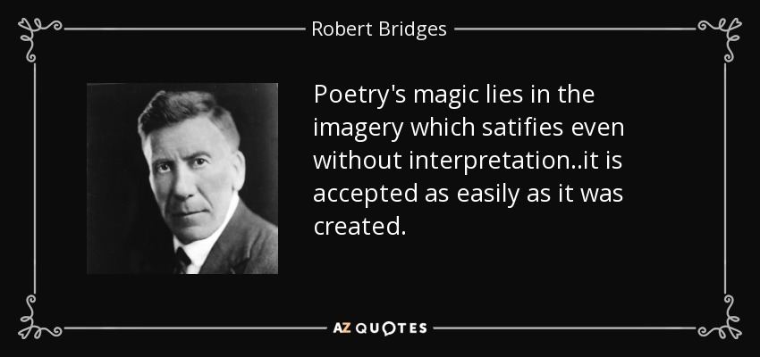 Poetry's magic lies in the imagery which satifies even without interpretation..it is accepted as easily as it was created. - Robert Bridges