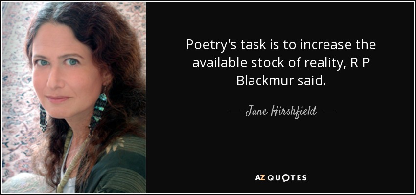 Poetry's task is to increase the available stock of reality, R P Blackmur said. - Jane Hirshfield