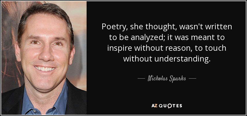 Poetry, she thought, wasn't written to be analyzed; it was meant to inspire without reason, to touch without understanding. - Nicholas Sparks