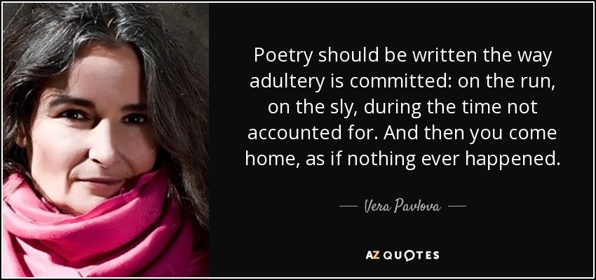 Poetry should be written the way adultery is committed: on the run, on the sly, during the time not accounted for. And then you come home, as if nothing ever happened. - Vera Pavlova