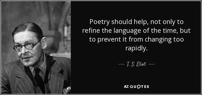 Poetry should help, not only to refine the language of the time, but to prevent it from changing too rapidly. - T. S. Eliot