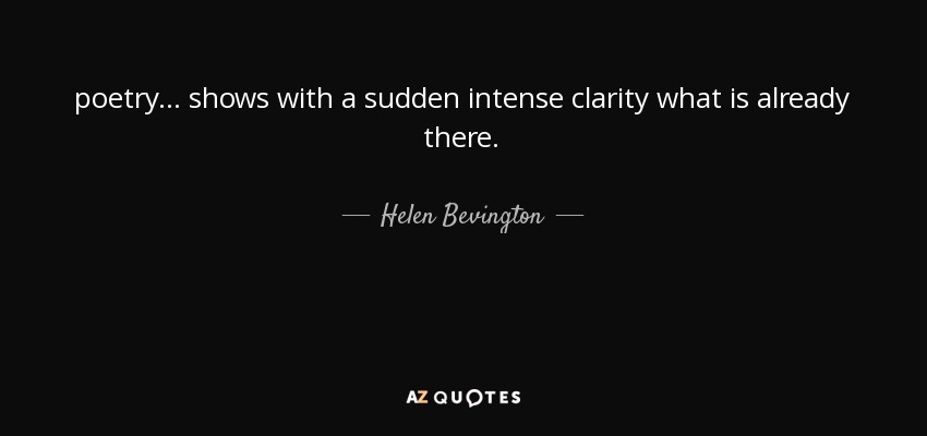 poetry ... shows with a sudden intense clarity what is already there. - Helen Bevington