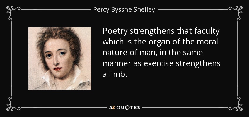 Poetry strengthens that faculty which is the organ of the moral nature of man, in the same manner as exercise strengthens a limb. - Percy Bysshe Shelley