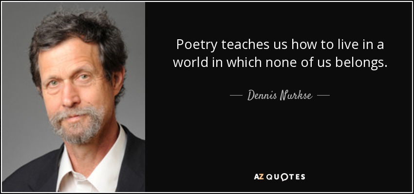 Poetry teaches us how to live in a world in which none of us belongs. - Dennis Nurkse