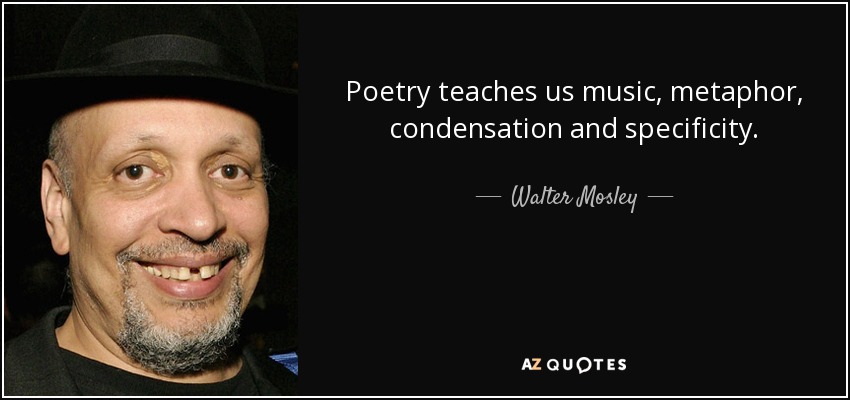 Poetry teaches us music, metaphor, condensation and specificity. - Walter Mosley