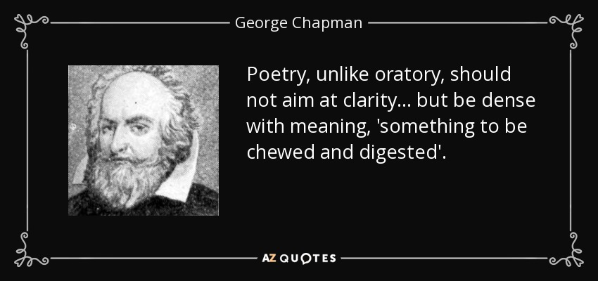 Poetry, unlike oratory, should not aim at clarity... but be dense with meaning, 'something to be chewed and digested'. - George Chapman