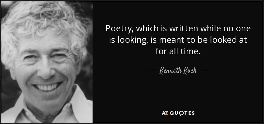 Poetry, which is written while no one is looking, is meant to be looked at for all time. - Kenneth Koch