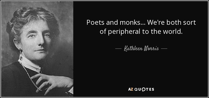 Poets and monks... We're both sort of peripheral to the world. - Kathleen Norris
