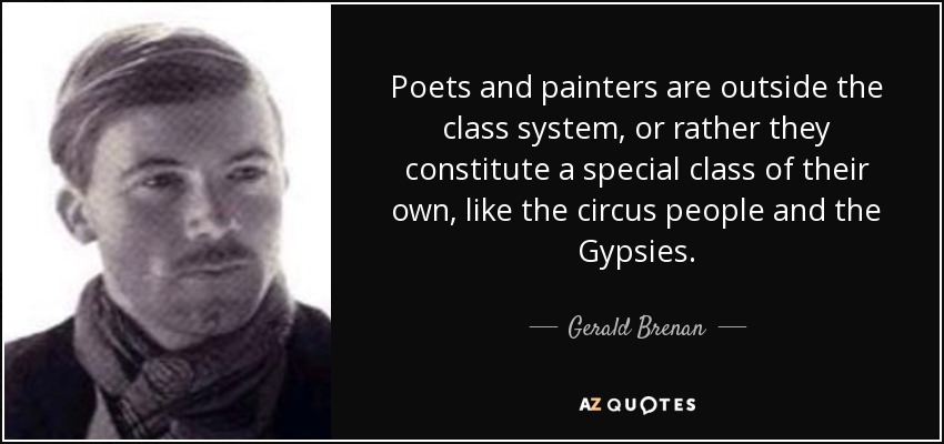 Poets and painters are outside the class system, or rather they constitute a special class of their own, like the circus people and the Gypsies. - Gerald Brenan