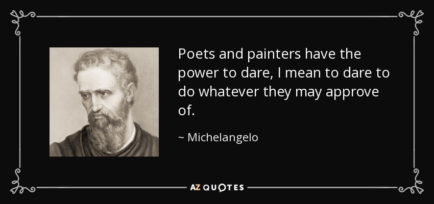 Poets and painters have the power to dare, I mean to dare to do whatever they may approve of. - Michelangelo