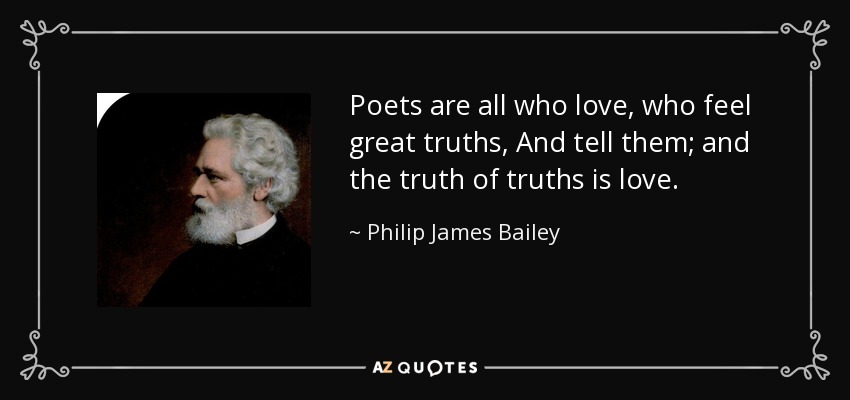 Poets are all who love, who feel great truths, And tell them; and the truth of truths is love. - Philip James Bailey