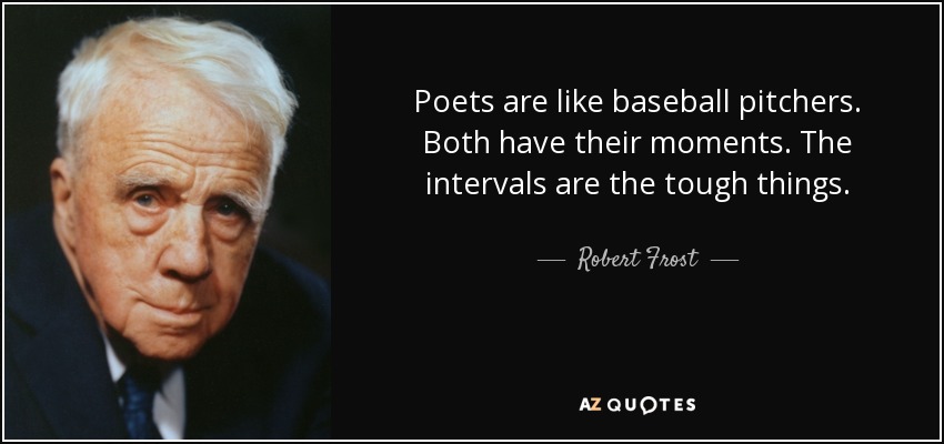 Poets are like baseball pitchers. Both have their moments. The intervals are the tough things. - Robert Frost