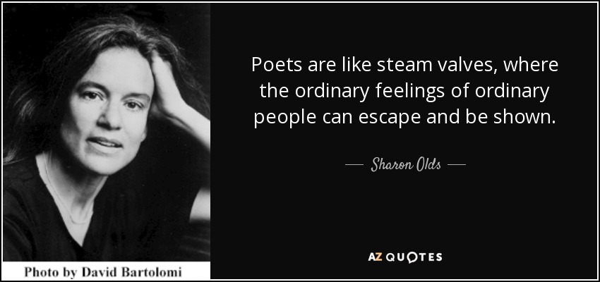 Poets are like steam valves, where the ordinary feelings of ordinary people can escape and be shown. - Sharon Olds