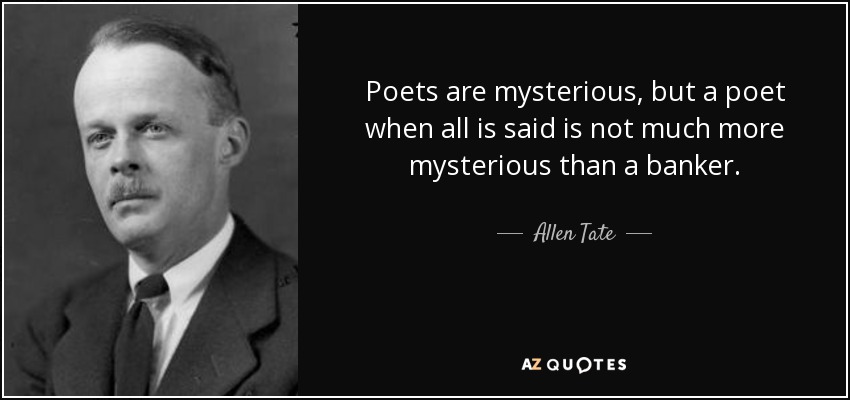 Poets are mysterious, but a poet when all is said is not much more mysterious than a banker. - Allen Tate