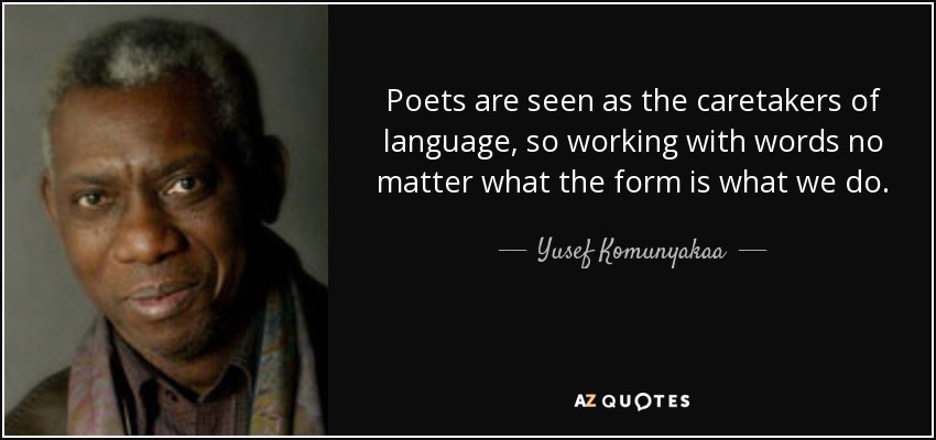 Poets are seen as the caretakers of language, so working with words no matter what the form is what we do. - Yusef Komunyakaa