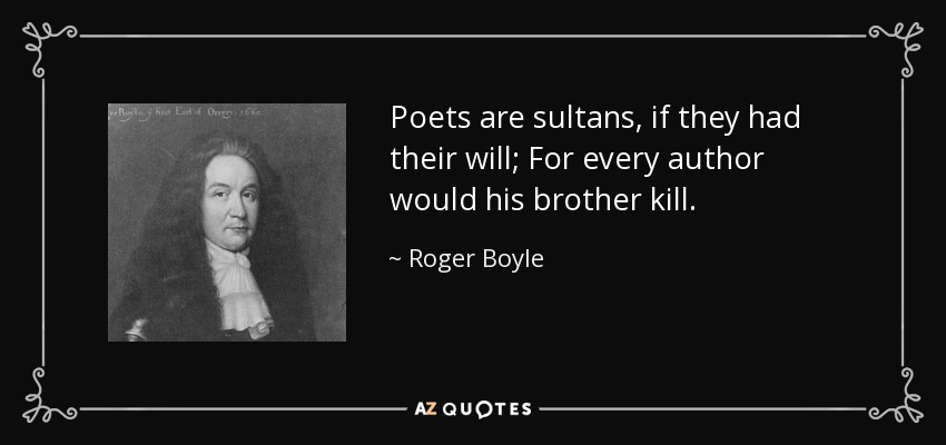 Poets are sultans, if they had their will; For every author would his brother kill. - Roger Boyle, 1st Earl of Orrery