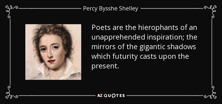 Poets are the hierophants of an unapprehended inspiration; the mirrors of the gigantic shadows which futurity casts upon the present. - Percy Bysshe Shelley