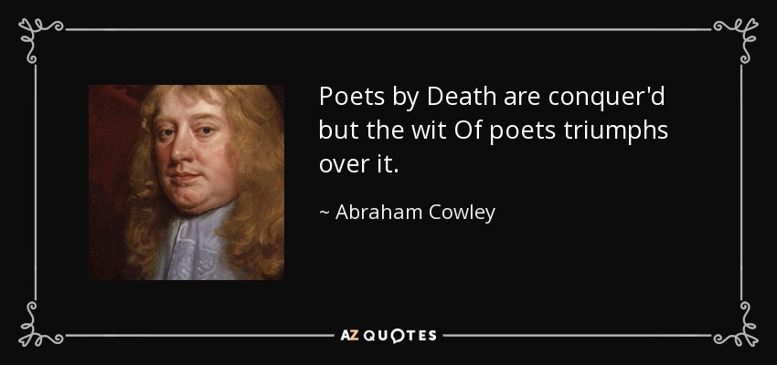 Poets by Death are conquer'd but the wit Of poets triumphs over it. - Abraham Cowley
